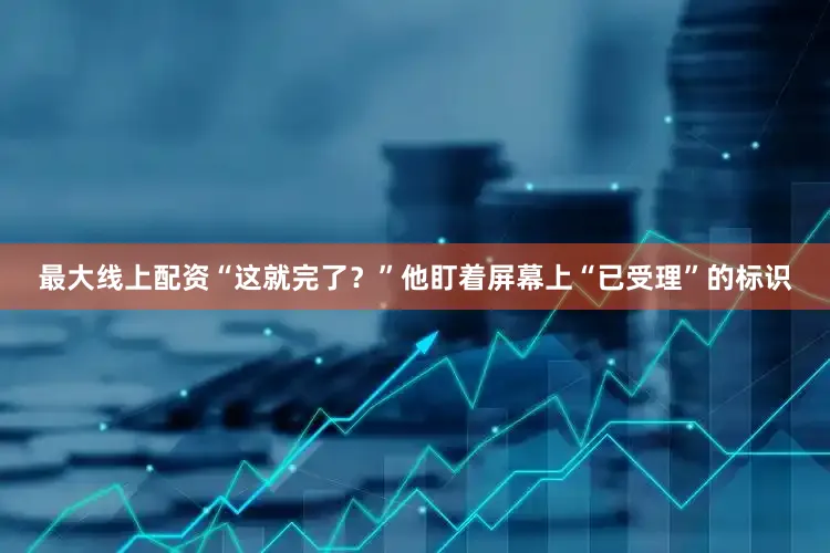 最大线上配资“这就完了？”他盯着屏幕上“已受理”的标识