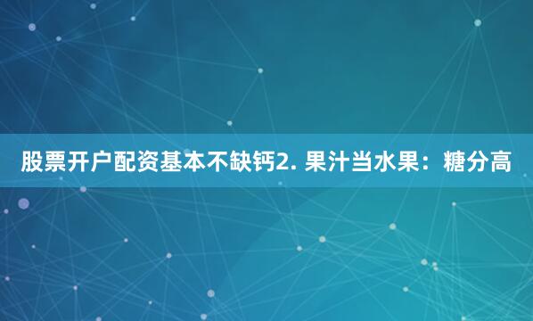 股票开户配资基本不缺钙2. 果汁当水果：糖分高