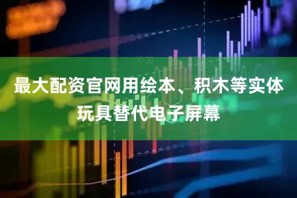 最大配资官网用绘本、积木等实体玩具替代电子屏幕