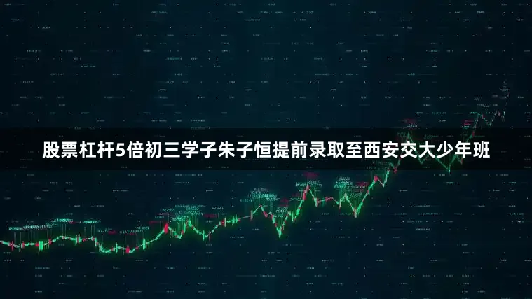 股票杠杆5倍初三学子朱子恒提前录取至西安交大少年班