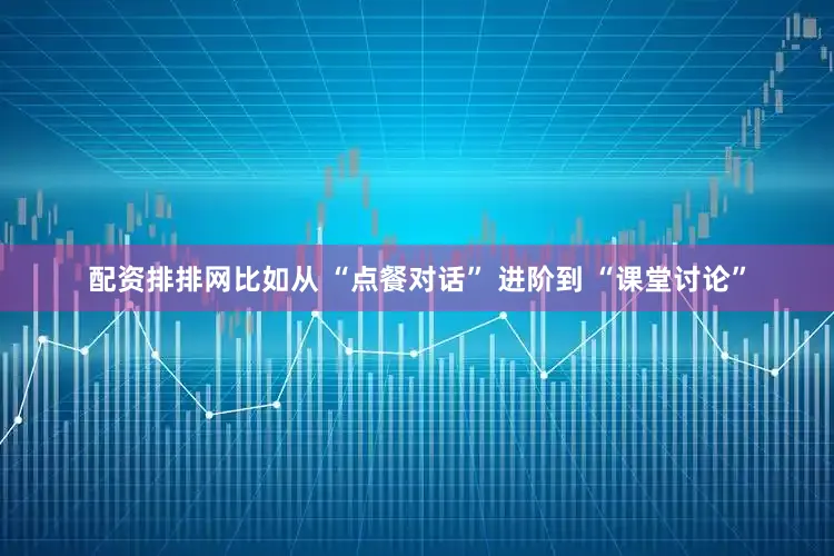 配资排排网比如从 “点餐对话” 进阶到 “课堂讨论”