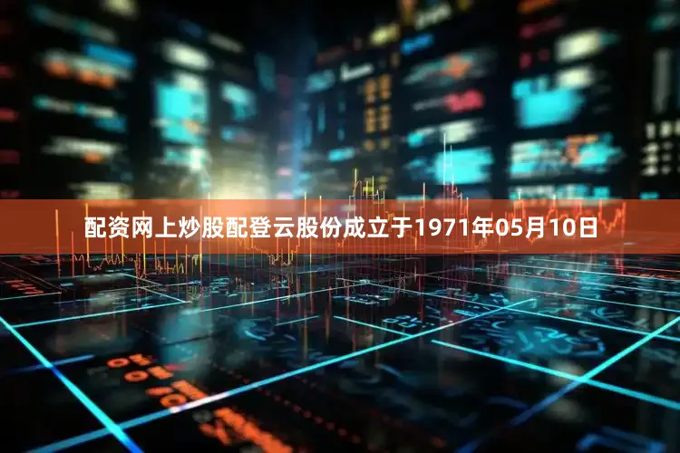 配资网上炒股配登云股份成立于1971年05月10日