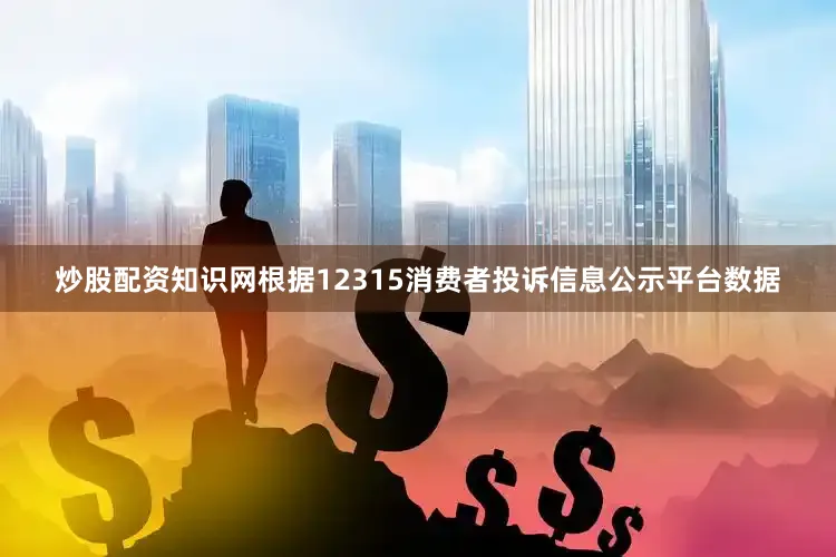 炒股配资知识网根据12315消费者投诉信息公示平台数据