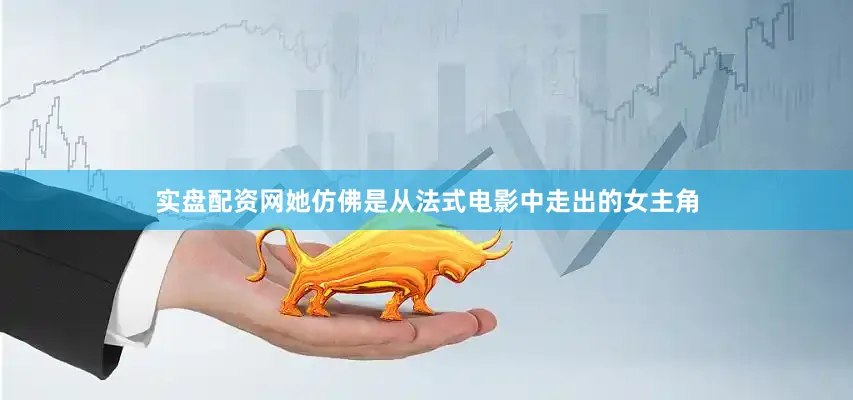 实盘配资网她仿佛是从法式电影中走出的女主角