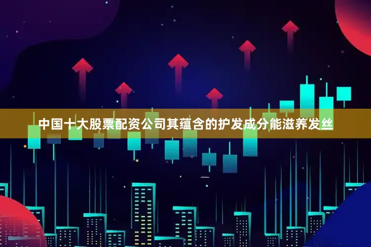 中国十大股票配资公司其蕴含的护发成分能滋养发丝