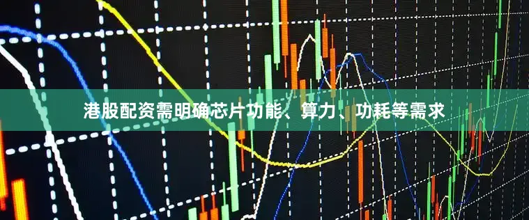 港股配资需明确芯片功能、算力、功耗等需求
