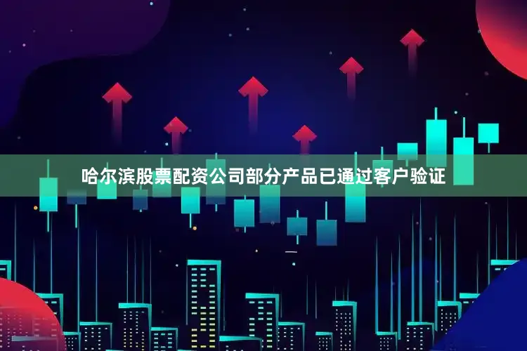 哈尔滨股票配资公司部分产品已通过客户验证