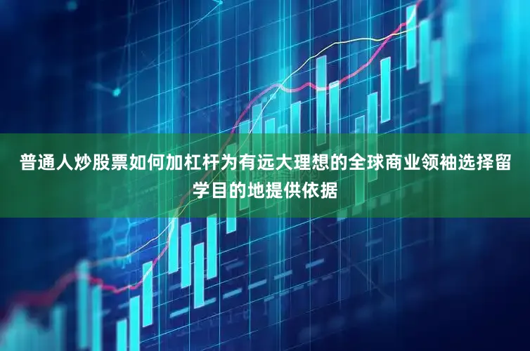 普通人炒股票如何加杠杆为有远大理想的全球商业领袖选择留学目的地提供依据