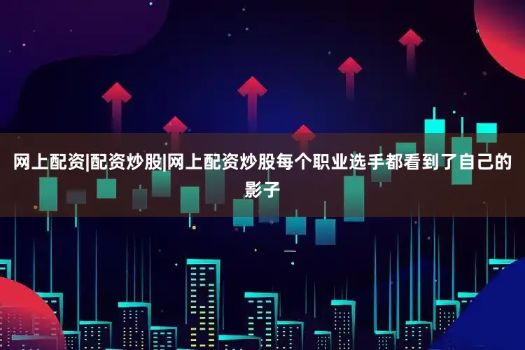 网上配资|配资炒股|网上配资炒股每个职业选手都看到了自己的影子