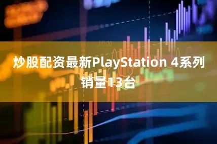 炒股配资最新PlayStation 4系列销量13台