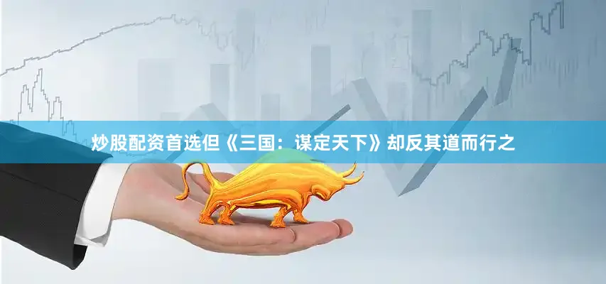 炒股配资首选但《三国：谋定天下》却反其道而行之