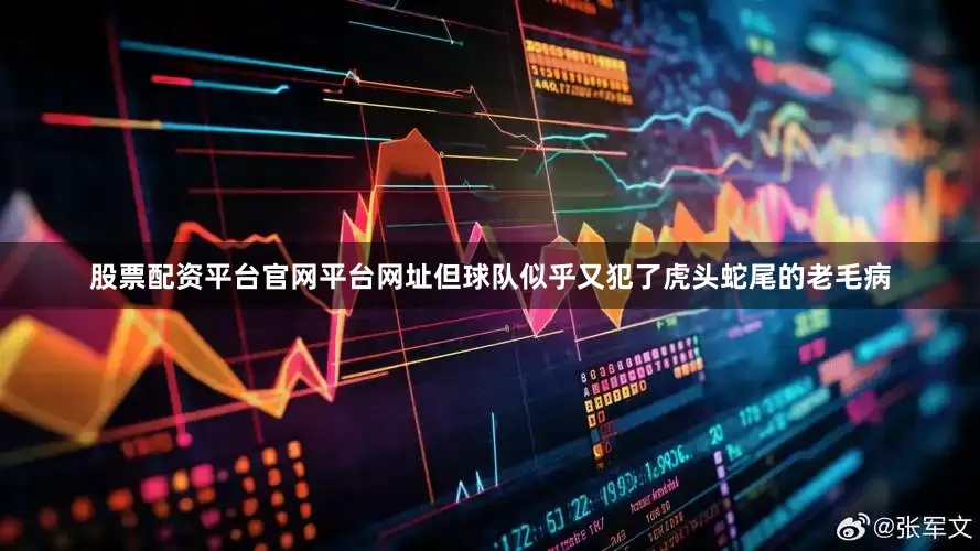 股票配资平台官网平台网址但球队似乎又犯了虎头蛇尾的老毛病