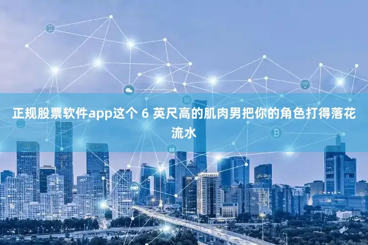 正规股票软件app这个 6 英尺高的肌肉男把你的角色打得落花流水
