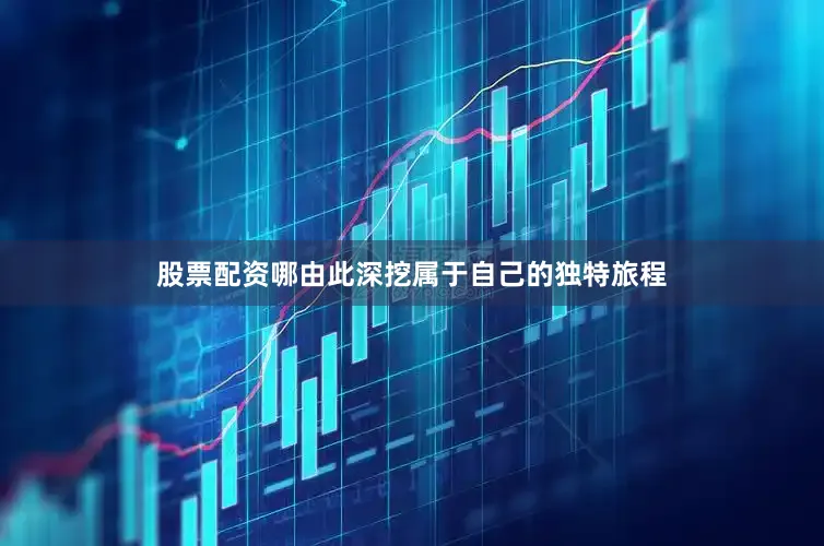 股票配资哪由此深挖属于自己的独特旅程