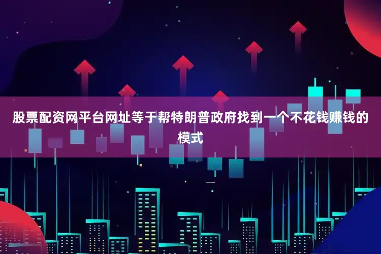 股票配资网平台网址等于帮特朗普政府找到一个不花钱赚钱的模式