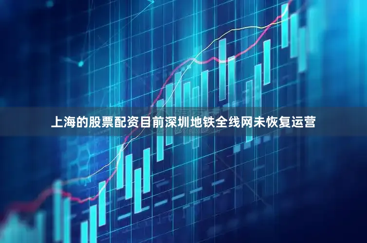 上海的股票配资目前深圳地铁全线网未恢复运营