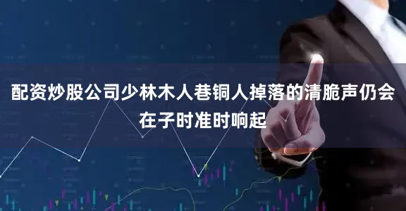 配资炒股公司少林木人巷铜人掉落的清脆声仍会在子时准时响起