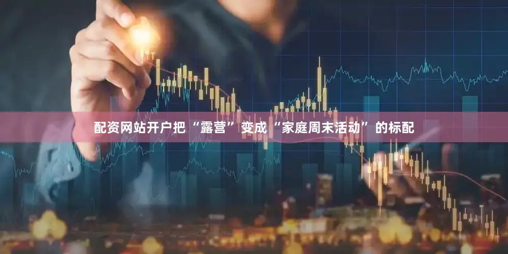 配资网站开户把 “露营” 变成 “家庭周末活动” 的标配