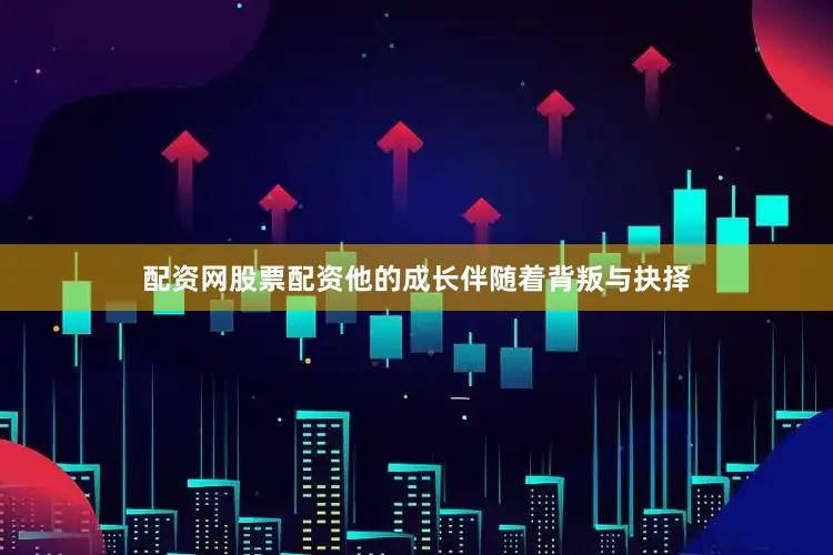 配资网股票配资他的成长伴随着背叛与抉择
