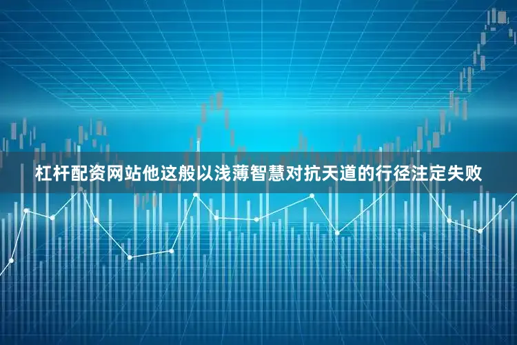 杠杆配资网站他这般以浅薄智慧对抗天道的行径注定失败