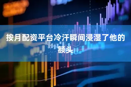按月配资平台冷汗瞬间浸湿了他的额头