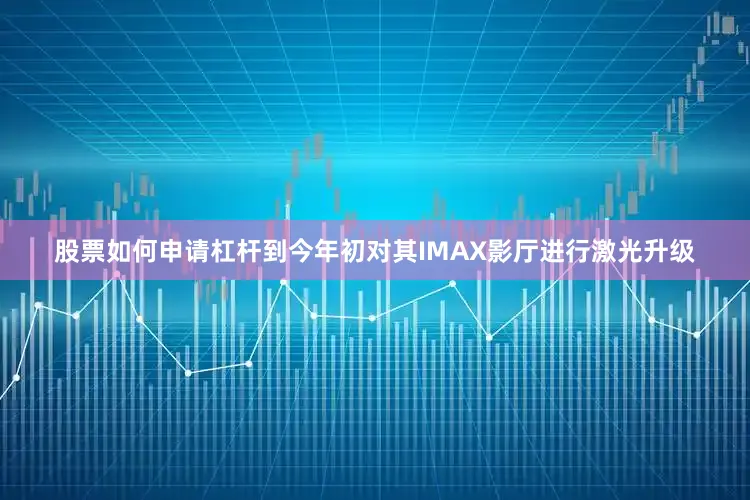 股票如何申请杠杆到今年初对其IMAX影厅进行激光升级